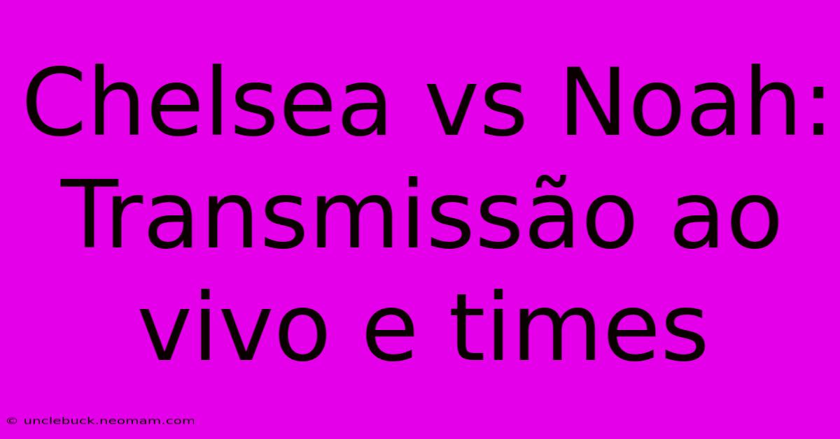 Chelsea Vs Noah: Transmissão Ao Vivo E Times