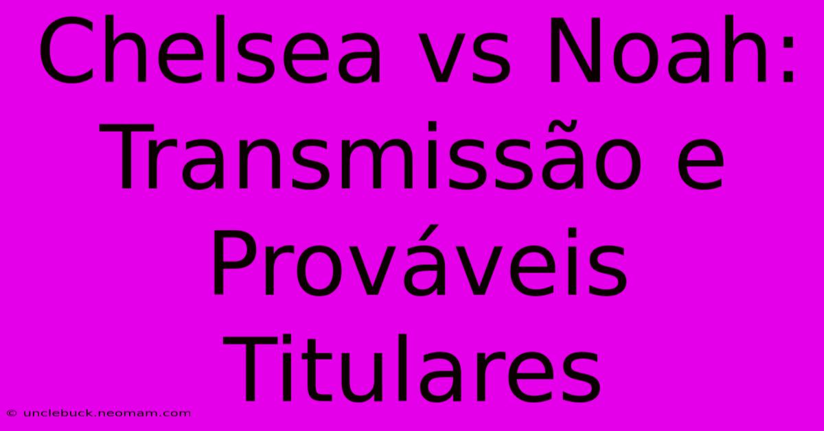 Chelsea Vs Noah: Transmissão E Prováveis Titulares