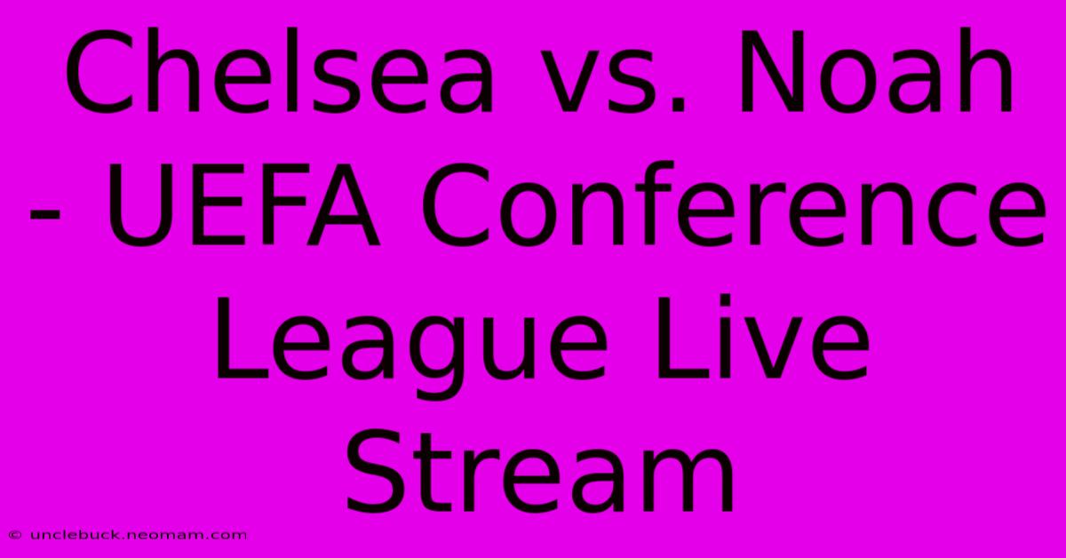 Chelsea Vs. Noah - UEFA Conference League Live Stream 