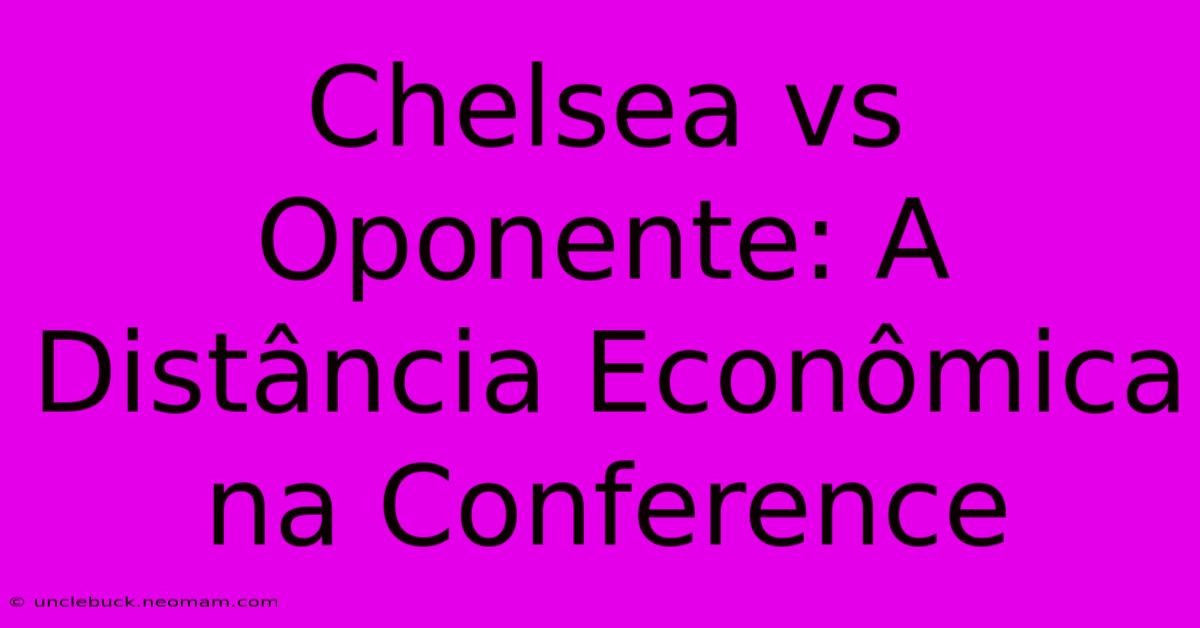 Chelsea Vs Oponente: A Distância Econômica Na Conference