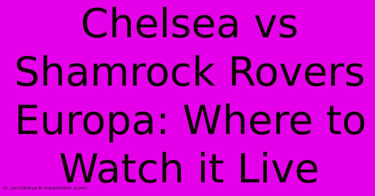 Chelsea Vs Shamrock Rovers Europa: Where To Watch It Live