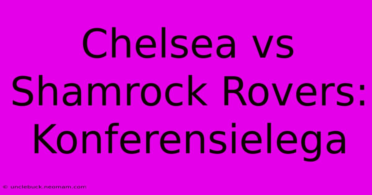 Chelsea Vs Shamrock Rovers: Konferensielega