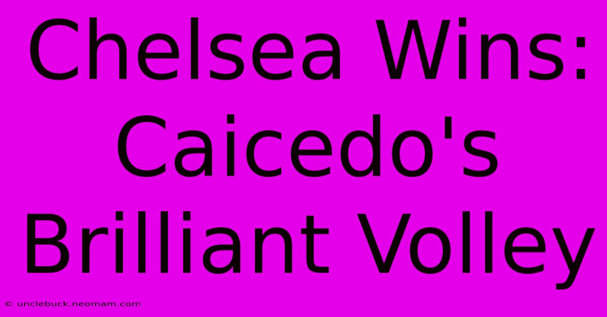 Chelsea Wins: Caicedo's Brilliant Volley