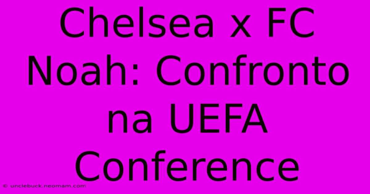 Chelsea X FC Noah: Confronto Na UEFA Conference