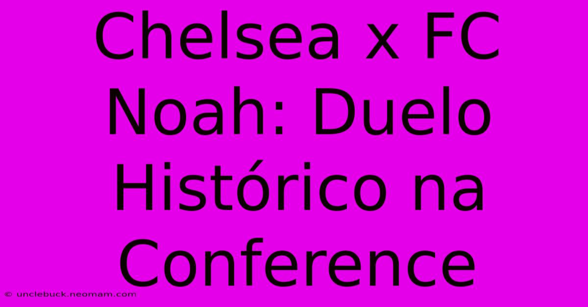 Chelsea X FC Noah: Duelo Histórico Na Conference