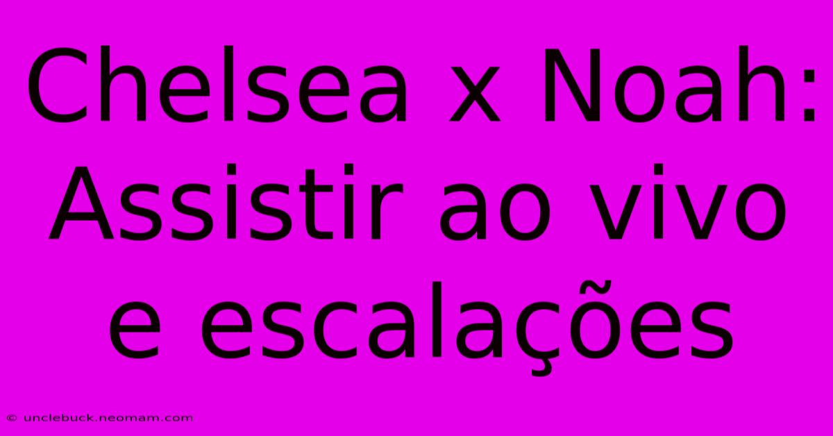 Chelsea X Noah: Assistir Ao Vivo E Escalações