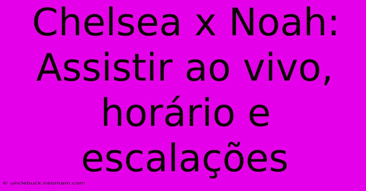 Chelsea X Noah: Assistir Ao Vivo, Horário E Escalações