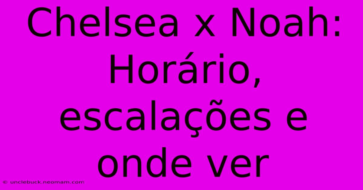 Chelsea X Noah: Horário, Escalações E Onde Ver