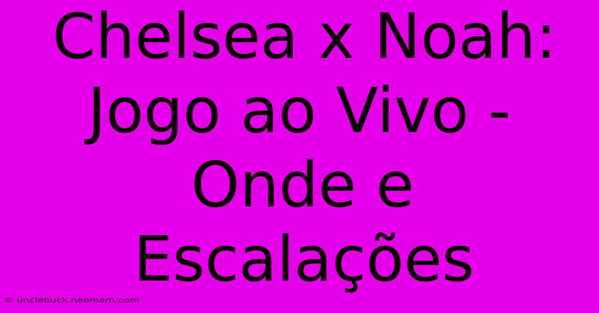 Chelsea X Noah: Jogo Ao Vivo - Onde E Escalações 