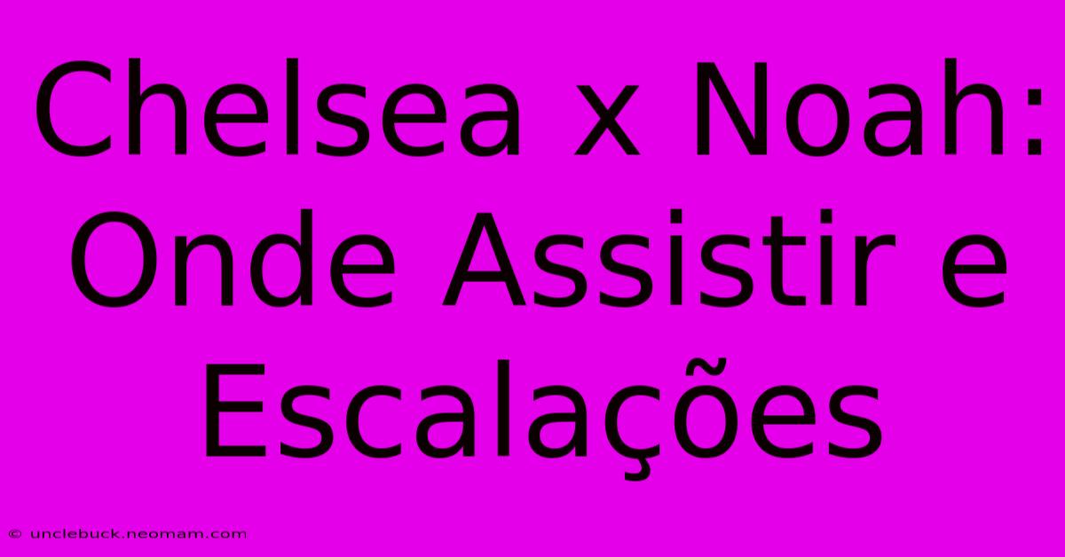 Chelsea X Noah: Onde Assistir E Escalações