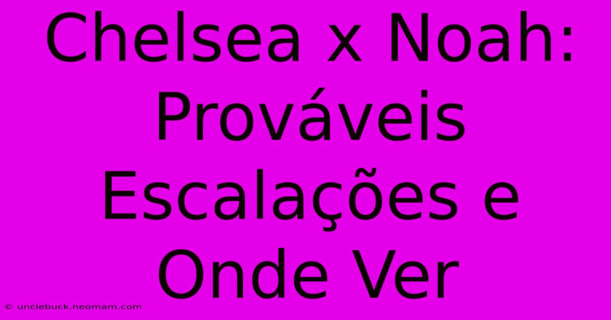 Chelsea X Noah: Prováveis Escalações E Onde Ver