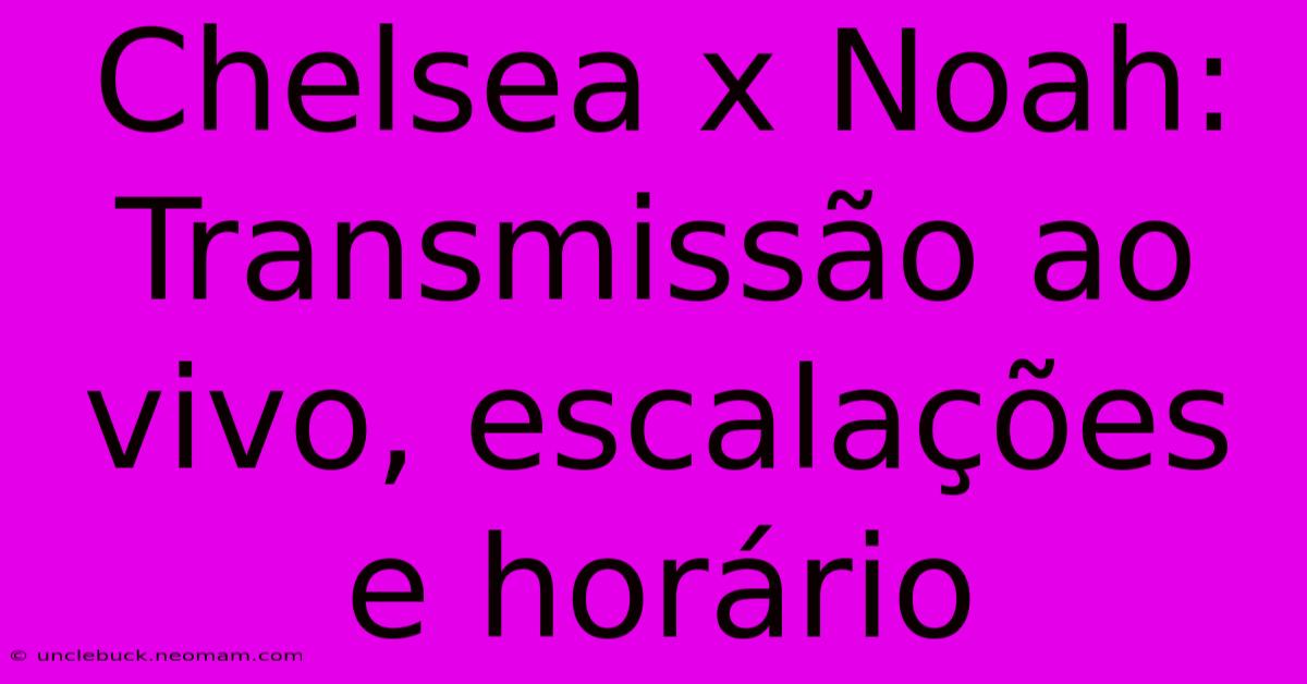 Chelsea X Noah: Transmissão Ao Vivo, Escalações E Horário