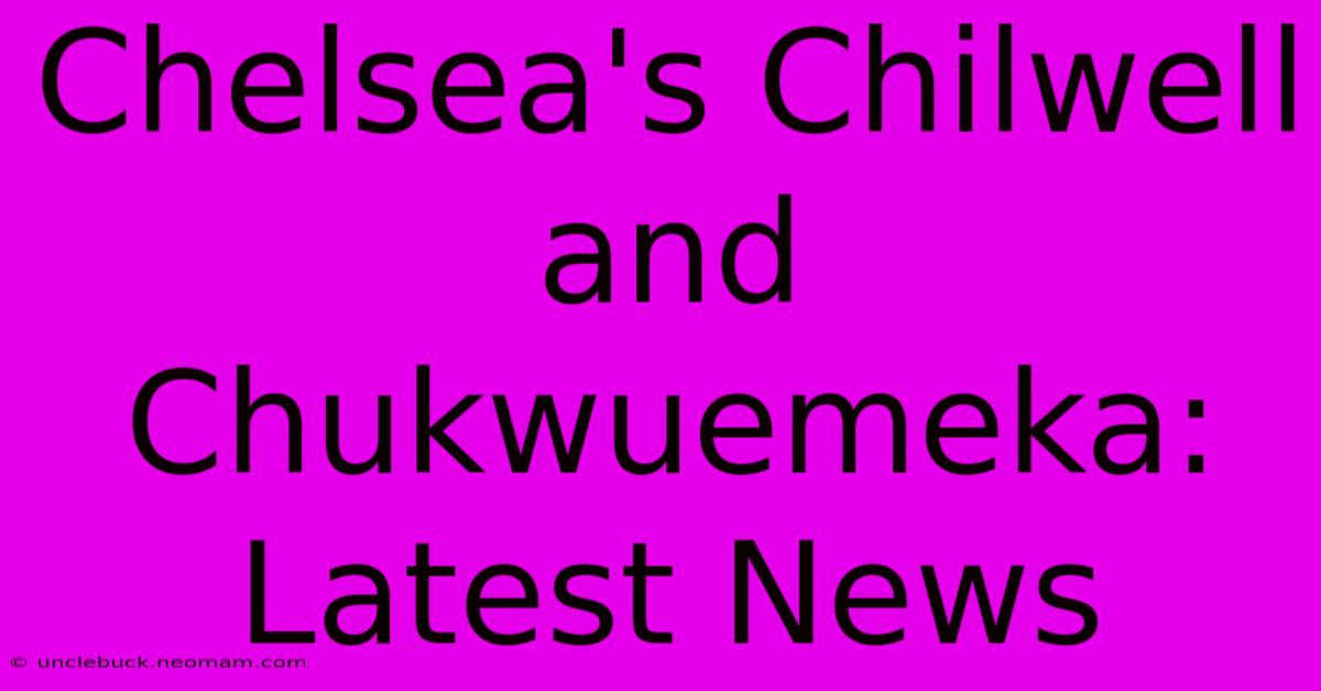 Chelsea's Chilwell And Chukwuemeka: Latest News