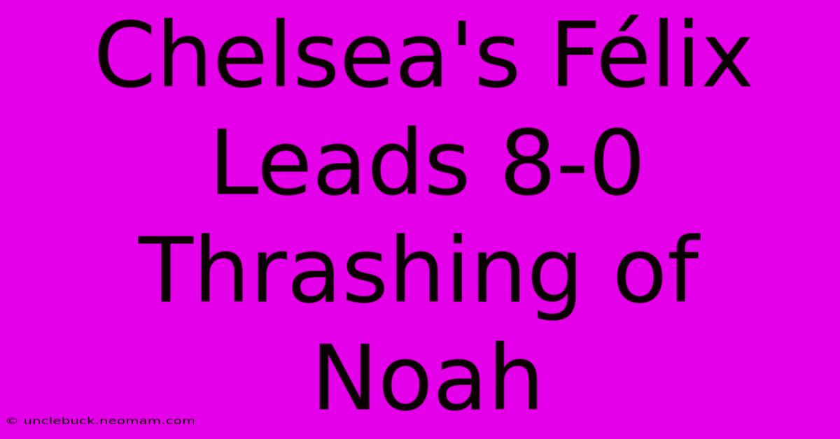 Chelsea's Félix Leads 8-0 Thrashing Of Noah 