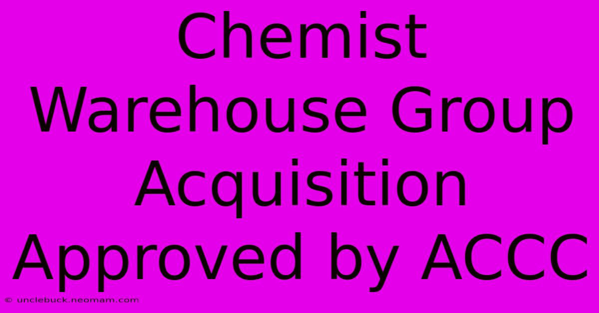 Chemist Warehouse Group Acquisition Approved By ACCC 