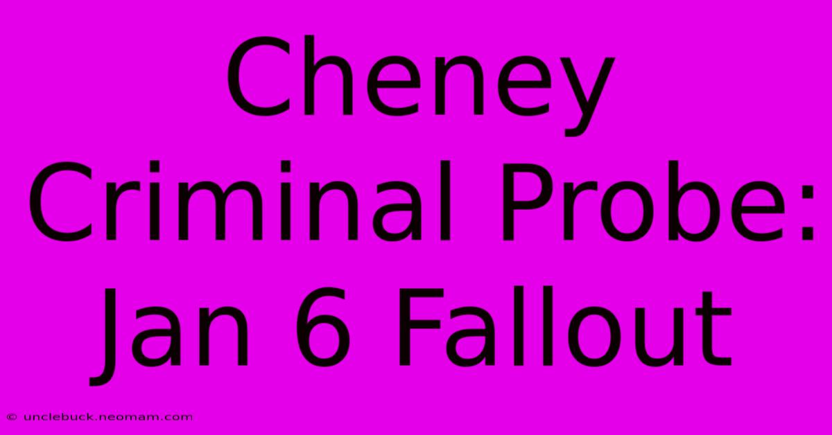 Cheney Criminal Probe: Jan 6 Fallout