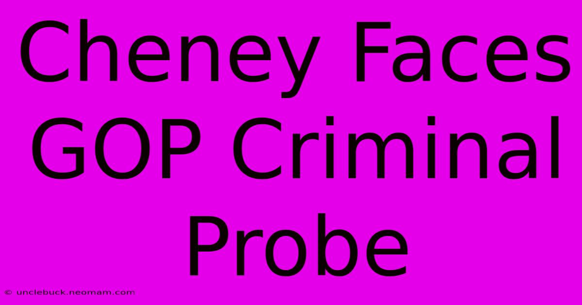 Cheney Faces GOP Criminal Probe