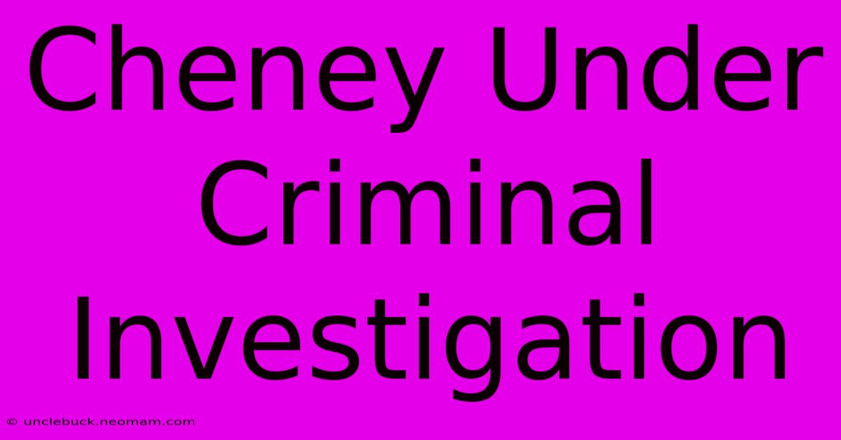 Cheney Under Criminal Investigation