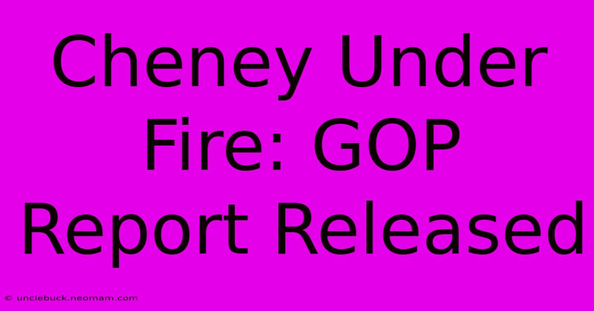 Cheney Under Fire: GOP Report Released