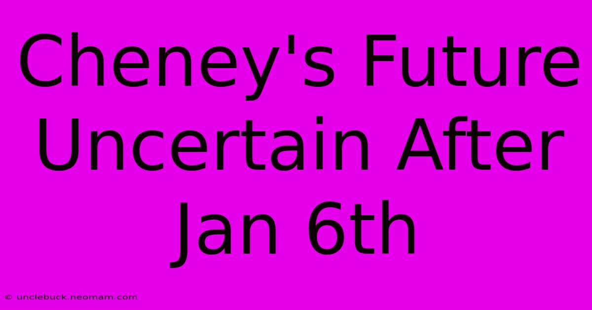 Cheney's Future Uncertain After Jan 6th