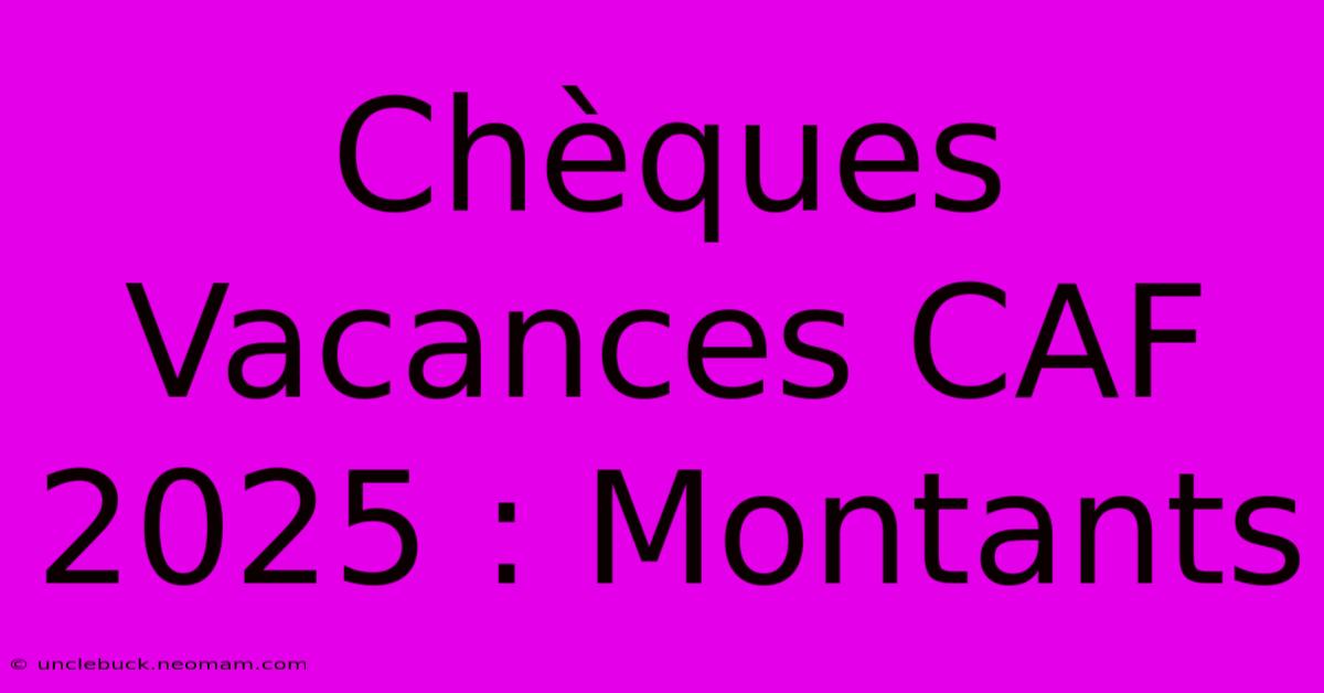 Chèques Vacances CAF 2025 : Montants