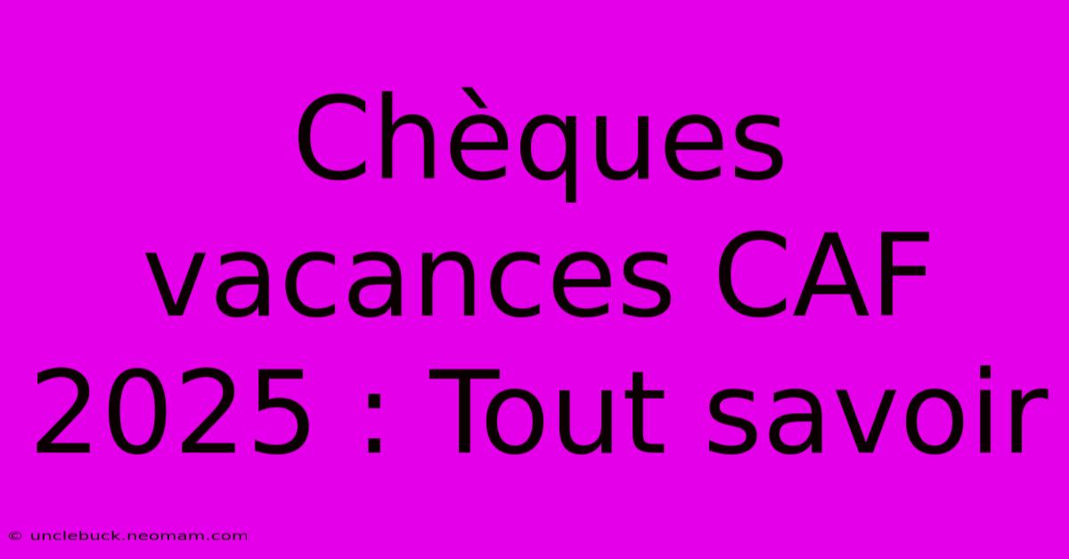 Chèques Vacances CAF 2025 : Tout Savoir