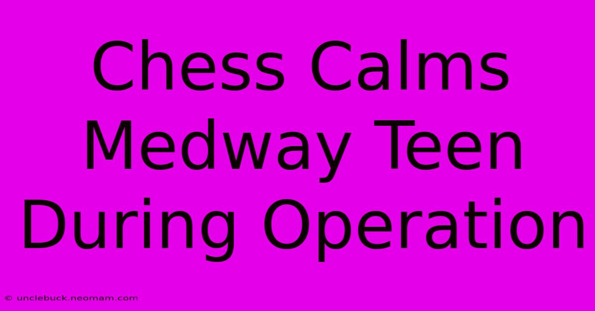 Chess Calms Medway Teen During Operation