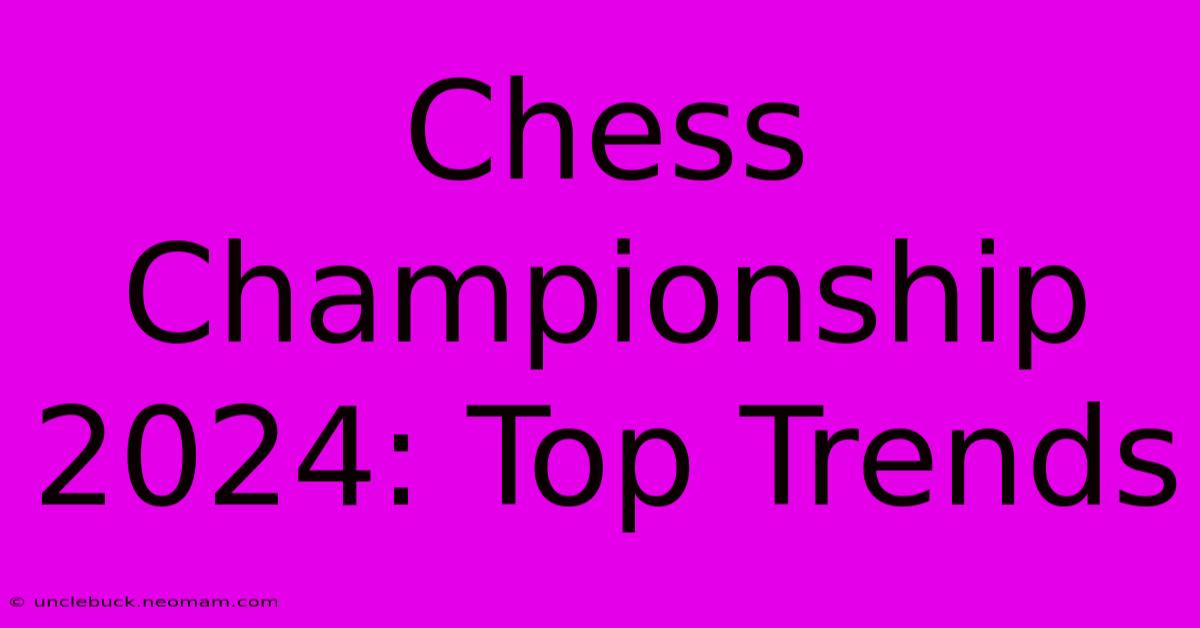 Chess Championship 2024: Top Trends