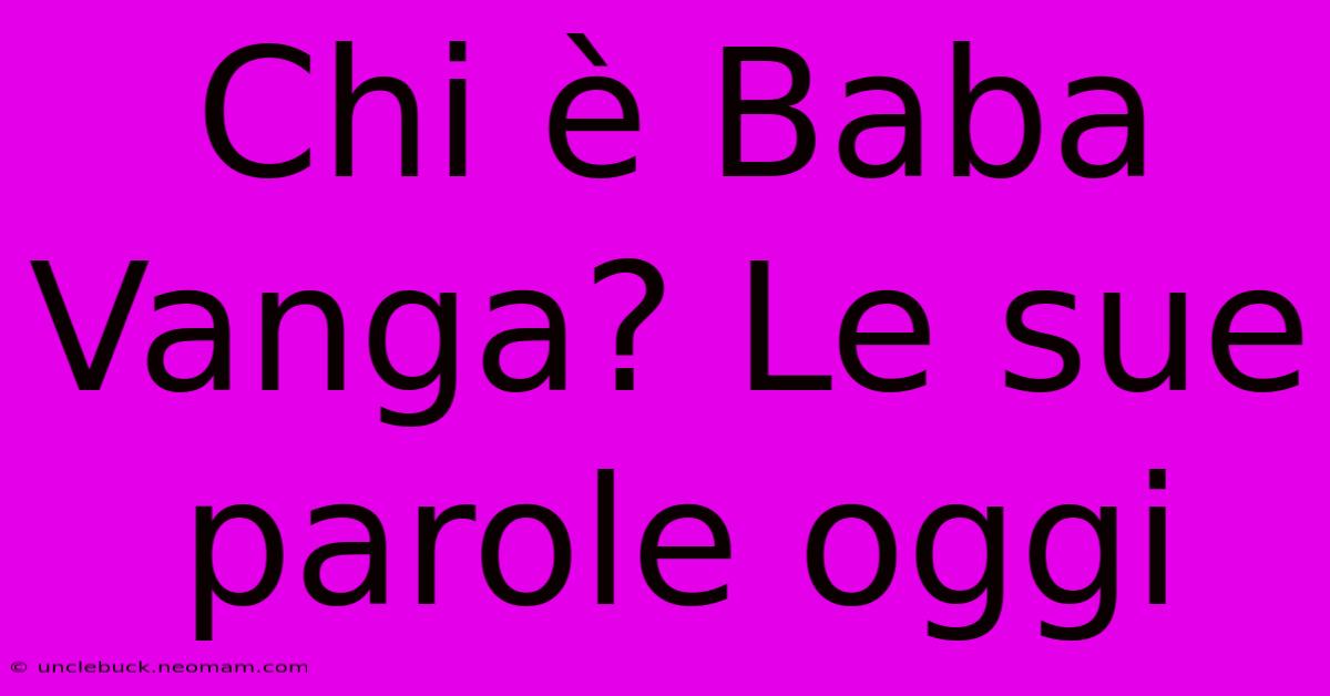 Chi È Baba Vanga? Le Sue Parole Oggi