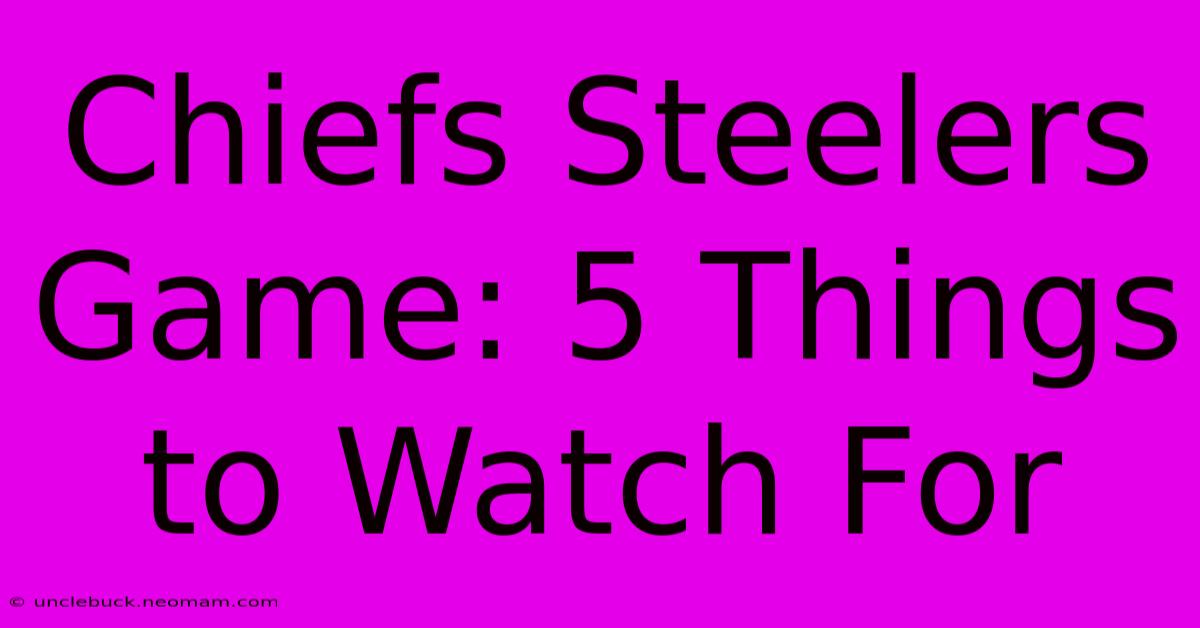 Chiefs Steelers Game: 5 Things To Watch For