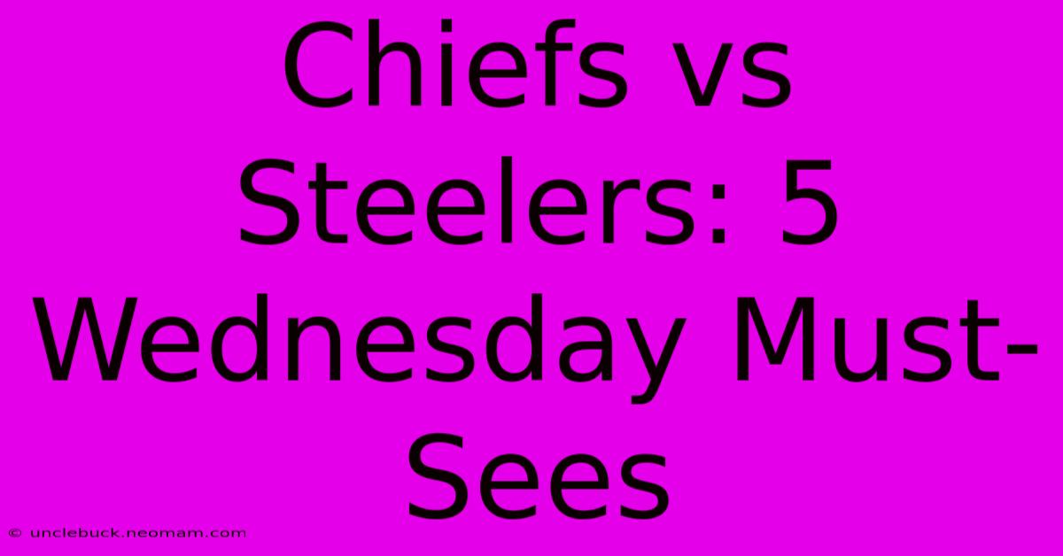 Chiefs Vs Steelers: 5 Wednesday Must-Sees