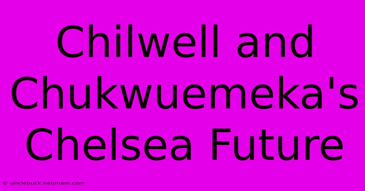 Chilwell And Chukwuemeka's Chelsea Future