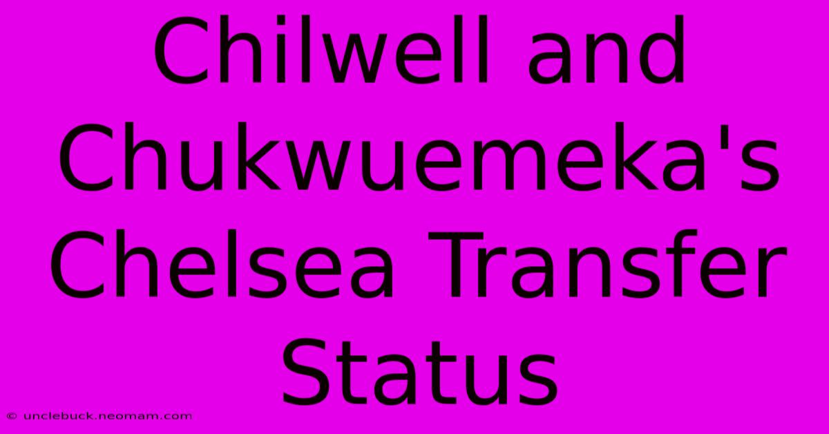 Chilwell And Chukwuemeka's Chelsea Transfer Status