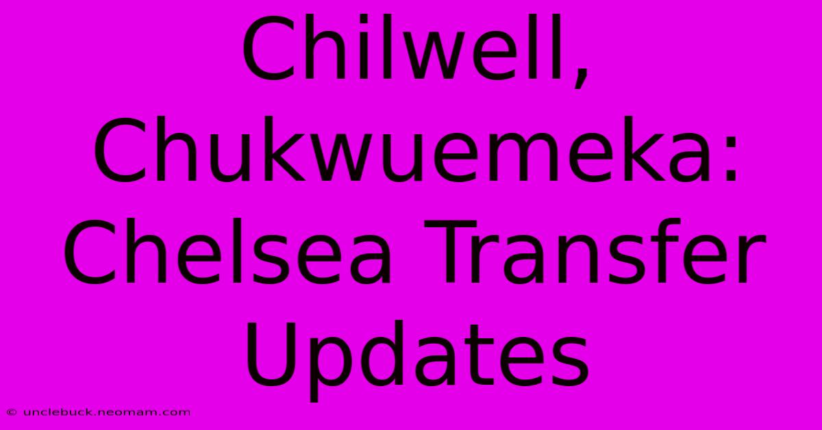 Chilwell, Chukwuemeka: Chelsea Transfer Updates