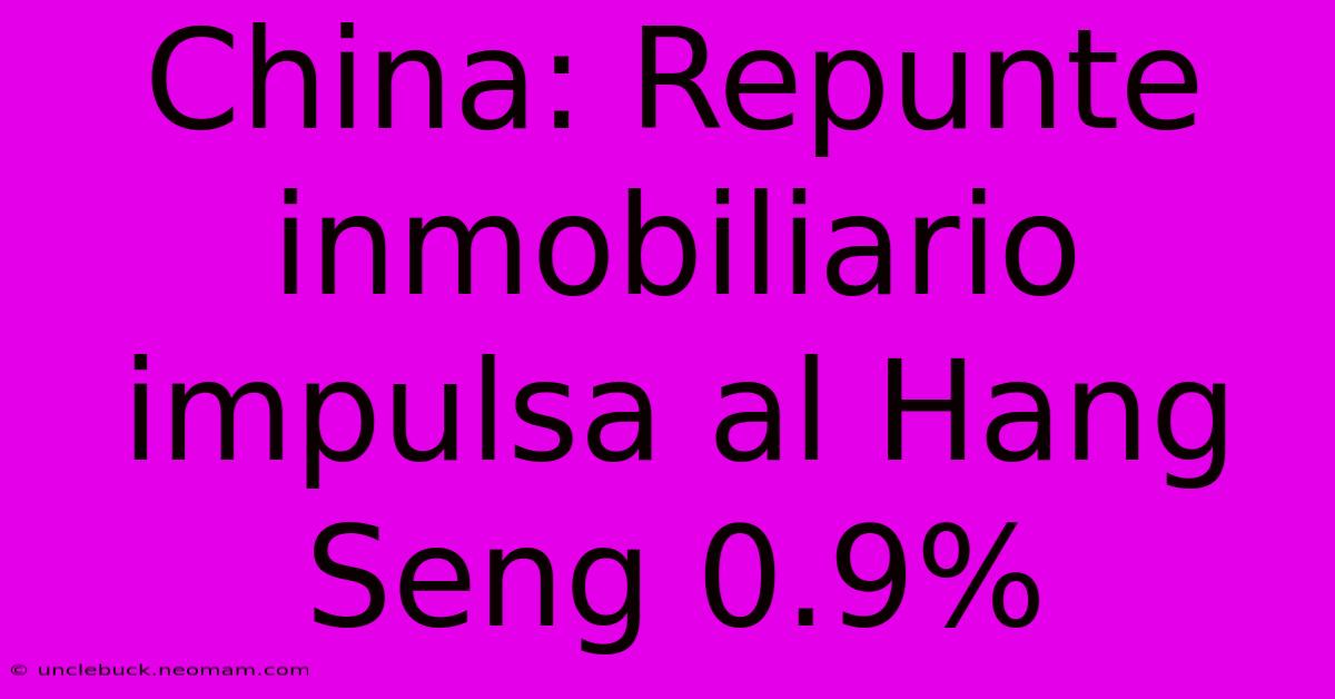 China: Repunte Inmobiliario Impulsa Al Hang Seng 0.9% 