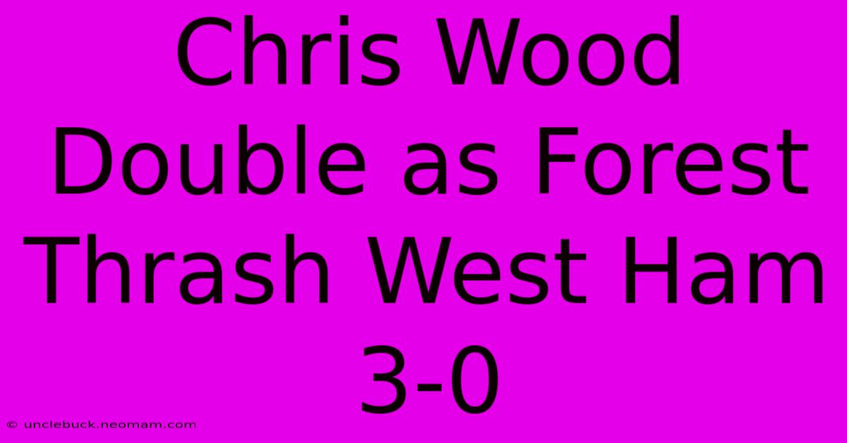 Chris Wood Double As Forest Thrash West Ham 3-0