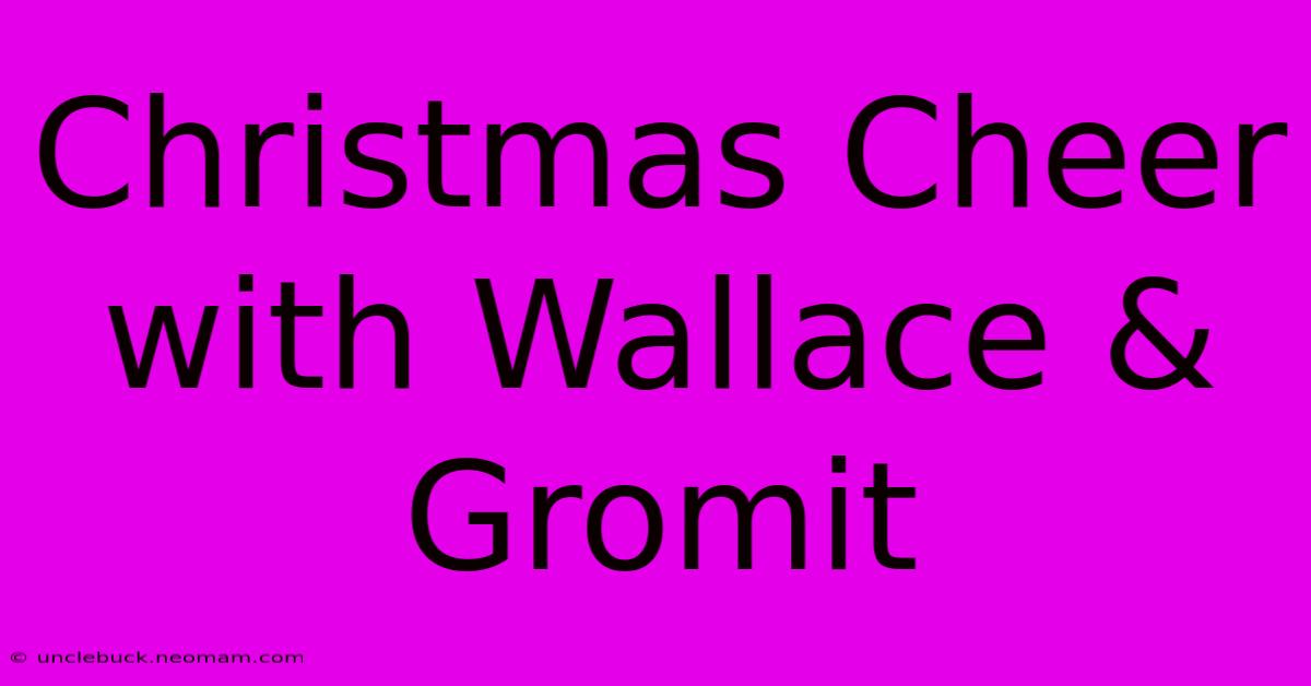 Christmas Cheer With Wallace & Gromit