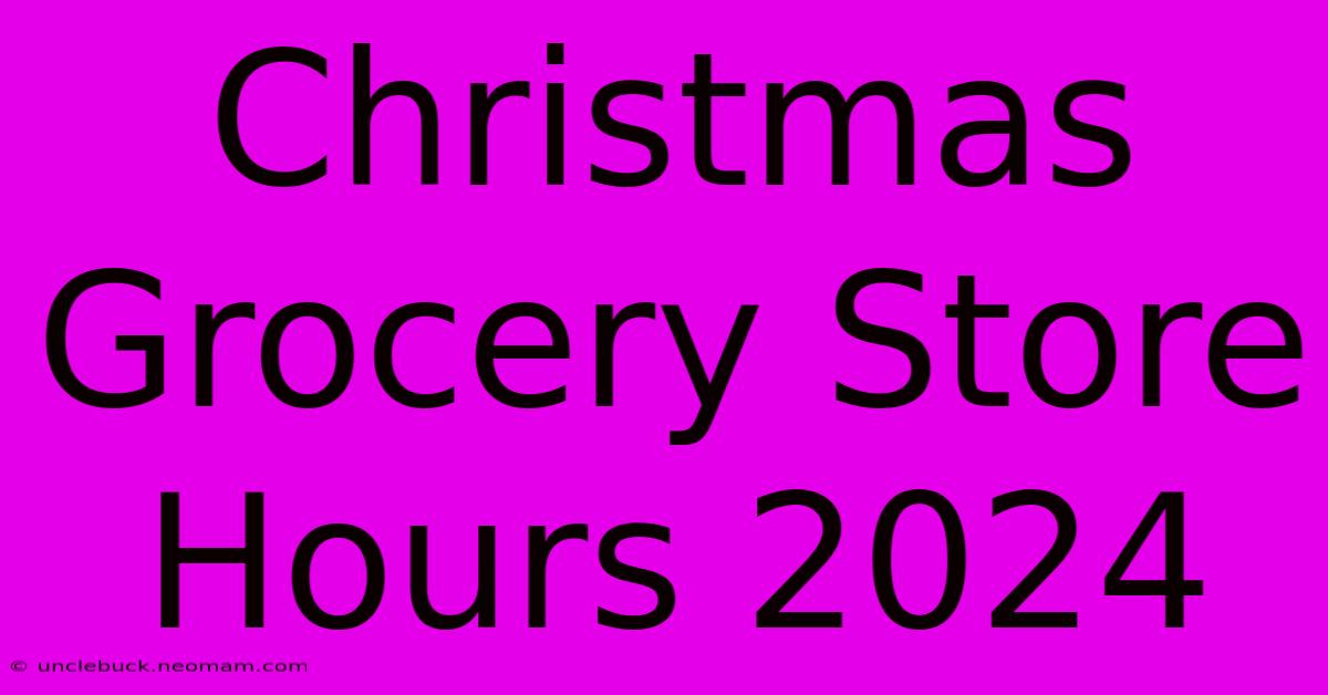 Christmas Grocery Store Hours 2024