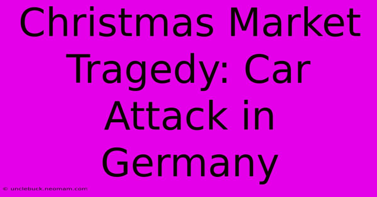 Christmas Market Tragedy: Car Attack In Germany