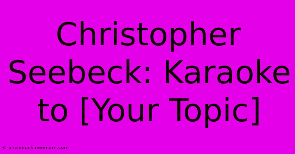 Christopher Seebeck: Karaoke To [Your Topic] 