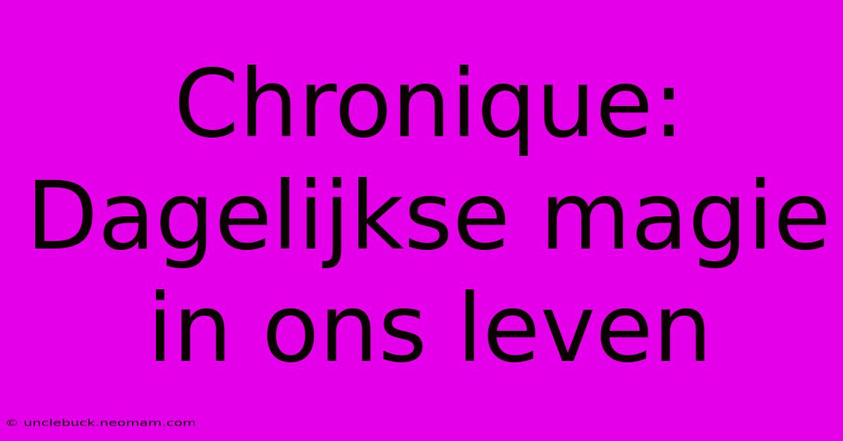 Chronique: Dagelijkse Magie In Ons Leven