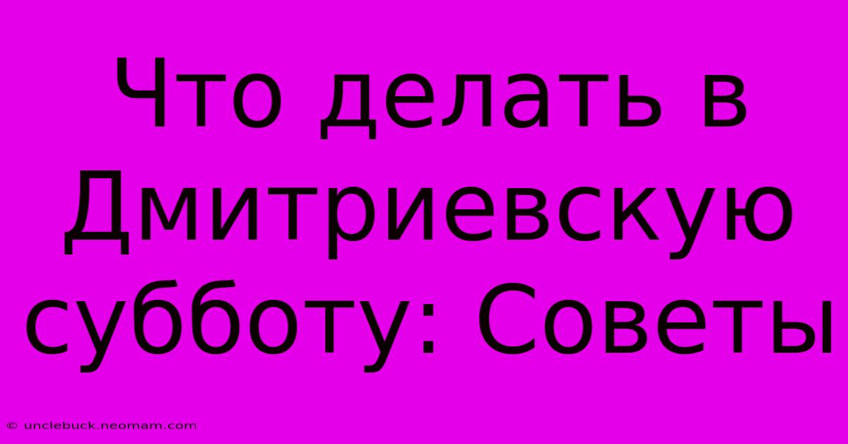 Что Делать В Дмитриевскую Субботу: Советы