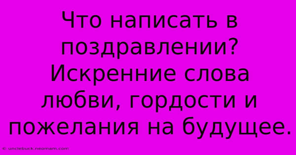 Что Написать В Поздравлении?  Искренние Слова Любви, Гордости И Пожелания На Будущее.