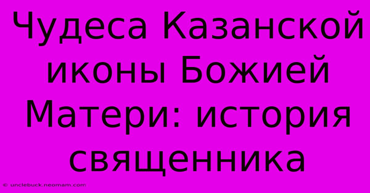 Чудеса Казанской Иконы Божией Матери: История Священника