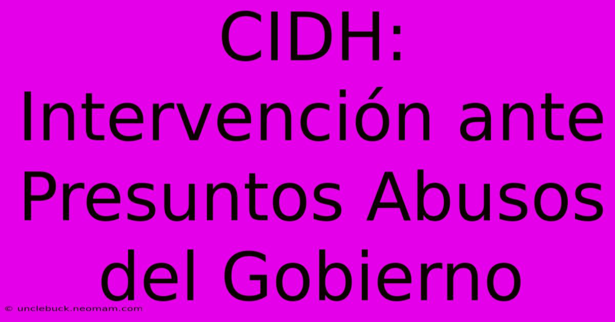 CIDH: Intervención Ante Presuntos Abusos Del Gobierno 