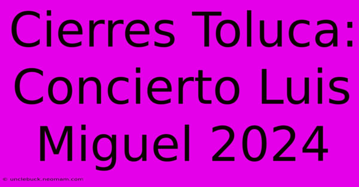 Cierres Toluca: Concierto Luis Miguel 2024