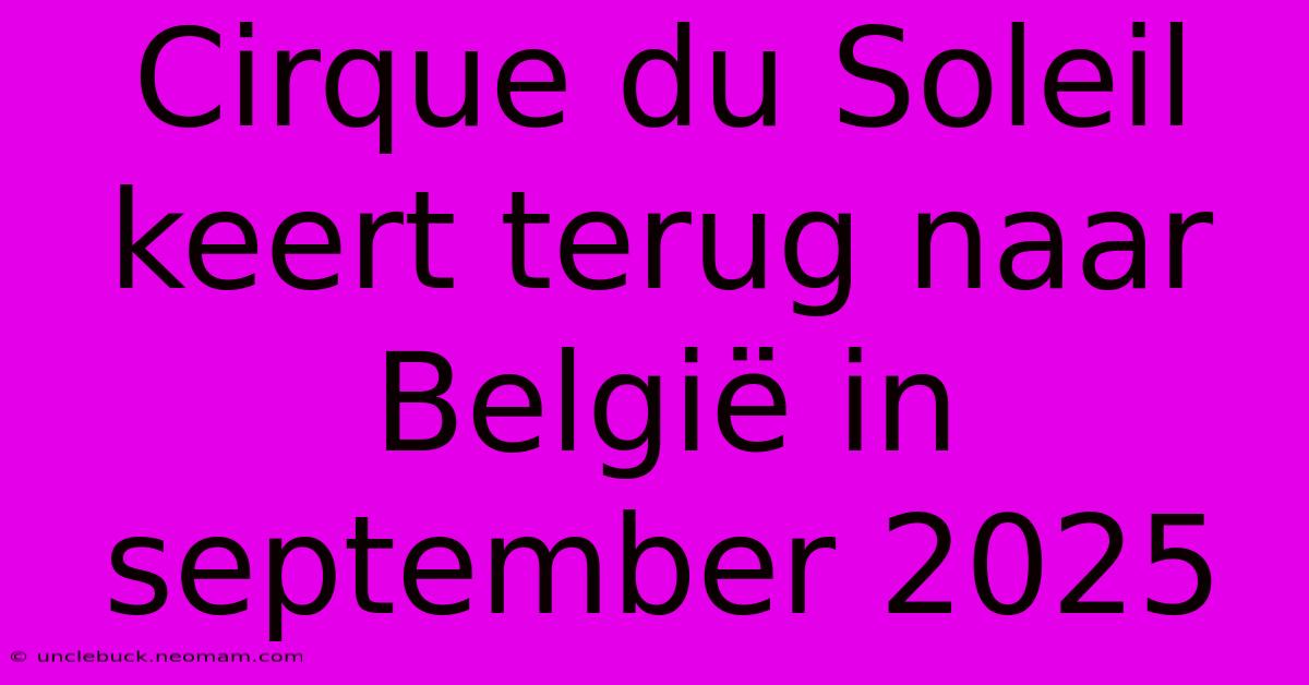 Cirque Du Soleil Keert Terug Naar België In September 2025