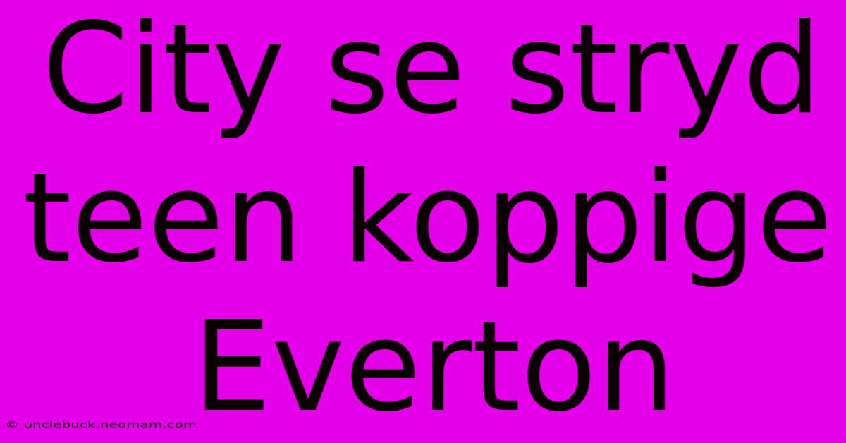 City Se Stryd Teen Koppige Everton