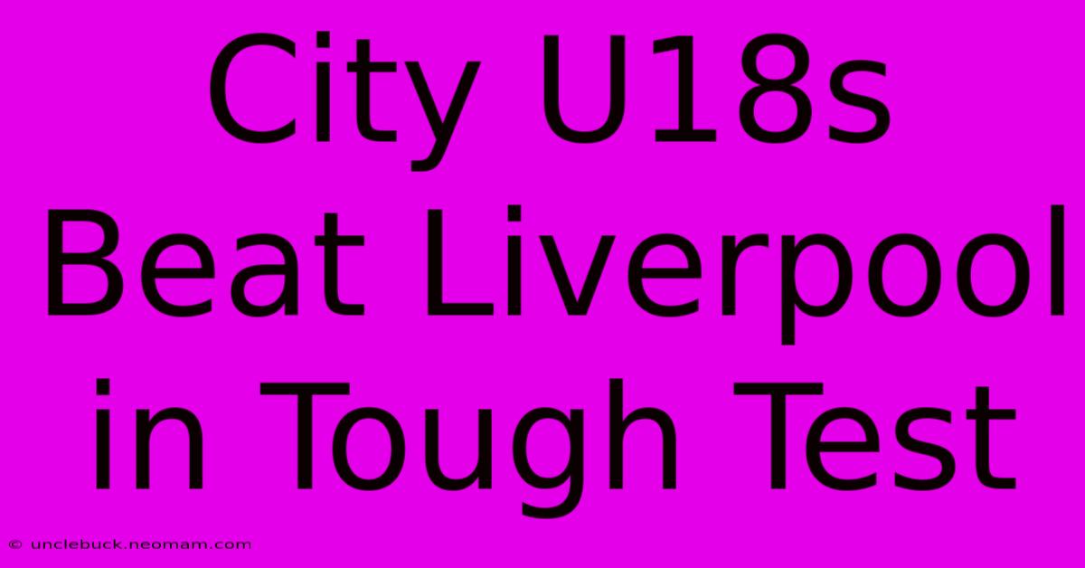 City U18s Beat Liverpool In Tough Test 