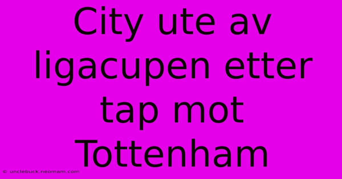 City Ute Av Ligacupen Etter Tap Mot Tottenham 